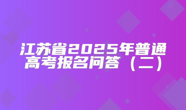 江苏省2025年普通高考报名问答（二）