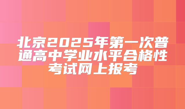 北京2025年第一次普通高中学业水平合格性考试网上报考