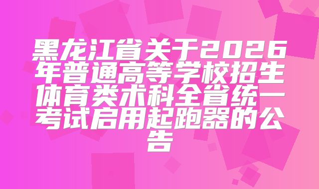 黑龙江省关于2026年普通高等学校招生体育类术科全省统一考试启用起跑器的公告