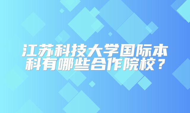 江苏科技大学国际本科有哪些合作院校？