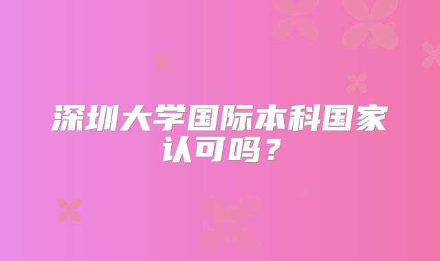 深圳大学国际本科国家认可吗？