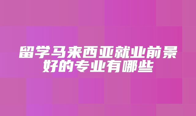 留学马来西亚就业前景好的专业有哪些