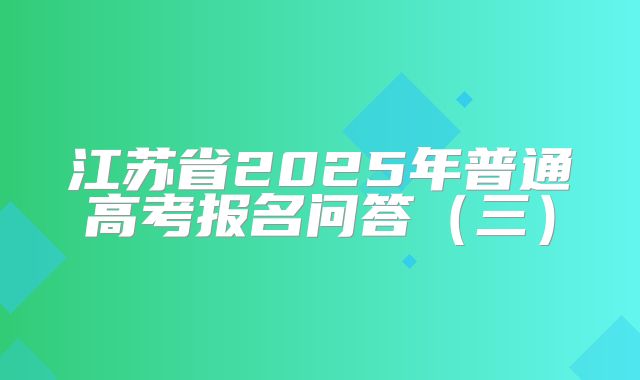 江苏省2025年普通高考报名问答（三）