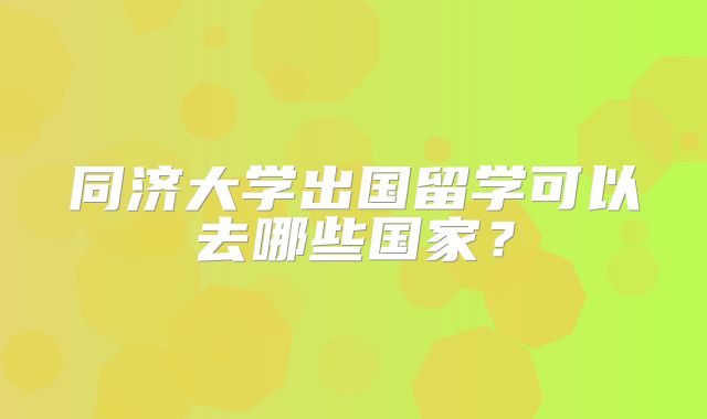 同济大学出国留学可以去哪些国家？