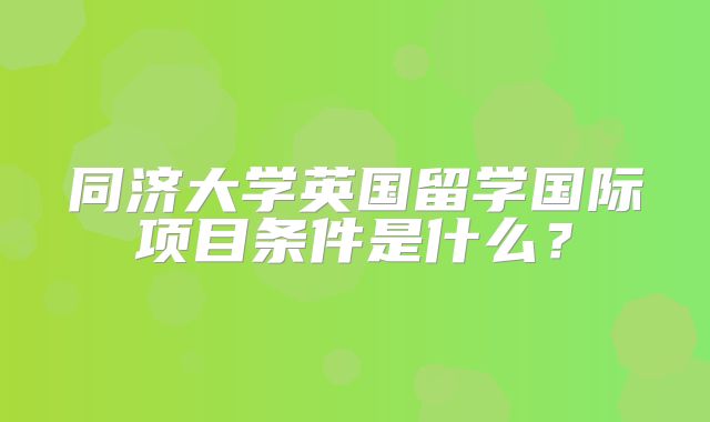 同济大学英国留学国际项目条件是什么？