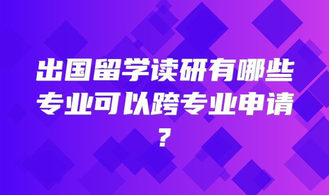 出国留学读研有哪些专业可以跨专业申请?