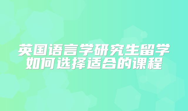 英国语言学研究生留学如何选择适合的课程