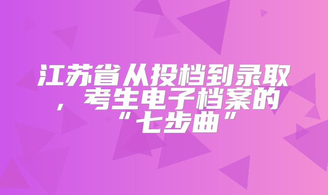 江苏省从投档到录取，考生电子档案的“七步曲”