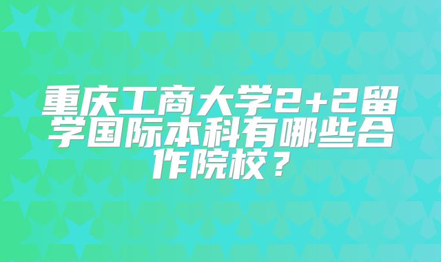 重庆工商大学2+2留学国际本科有哪些合作院校？