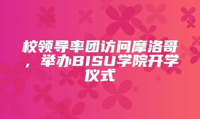 校领导率团访问摩洛哥，举办BISU学院开学仪式