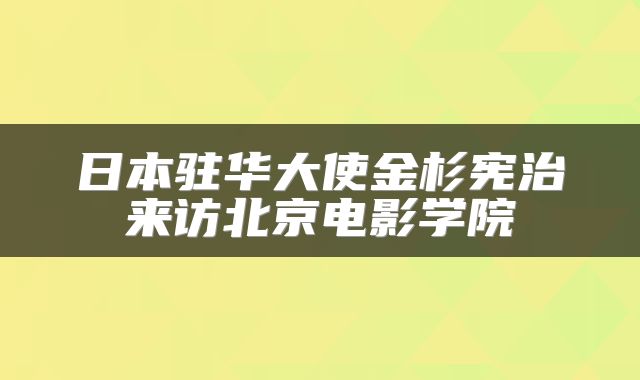 日本驻华大使金杉宪治来访北京电影学院