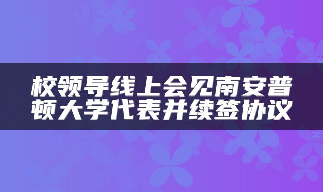 校领导线上会见南安普顿大学代表并续签协议