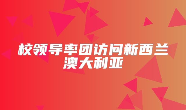 校领导率团访问新西兰澳大利亚