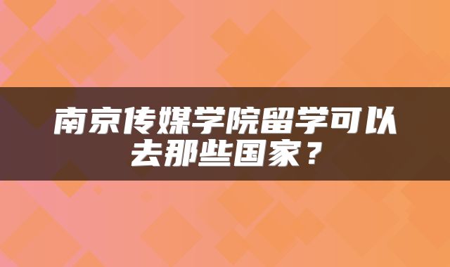 南京传媒学院留学可以去那些国家？