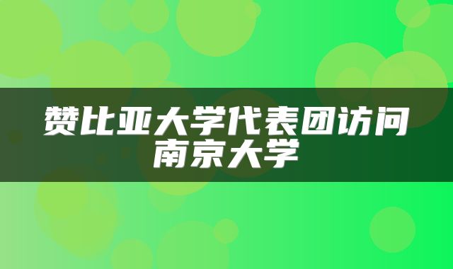 赞比亚大学代表团访问南京大学