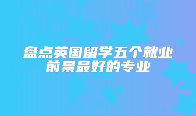 盘点英国留学五个就业前景最好的专业