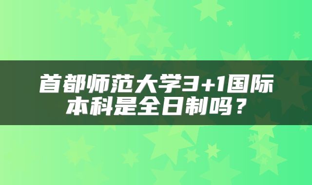 首都师范大学3+1国际本科是全日制吗？