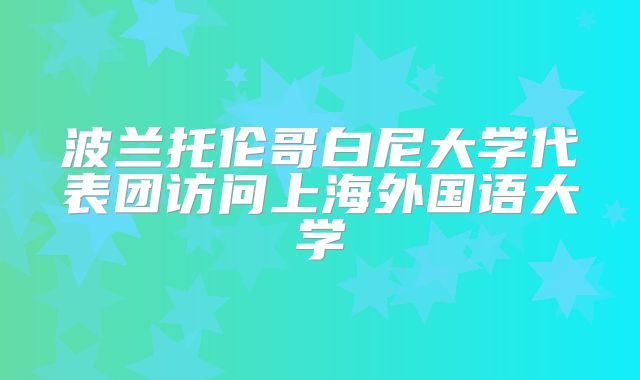 波兰托伦哥白尼大学代表团访问上海外国语大学