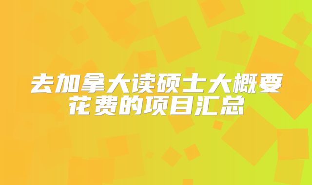 去加拿大读硕士大概要花费的项目汇总