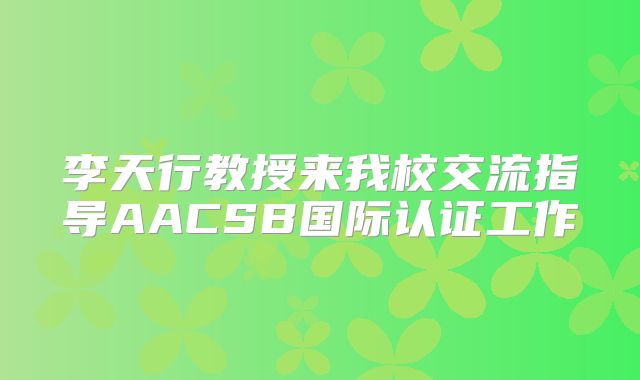 李天行教授来我校交流指导AACSB国际认证工作