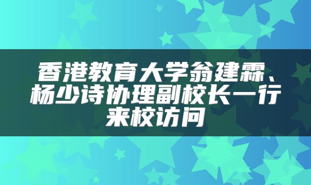 香港教育大学翁建霖、杨少诗协理副校长一行来校访问