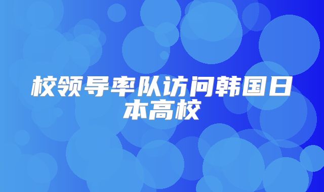 校领导率队访问韩国日本高校