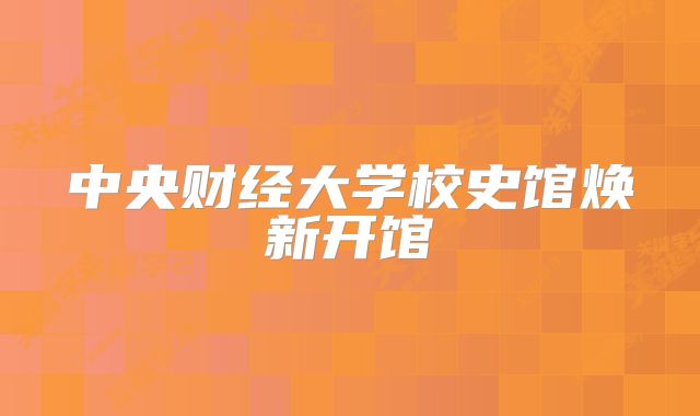 中央财经大学校史馆焕新开馆