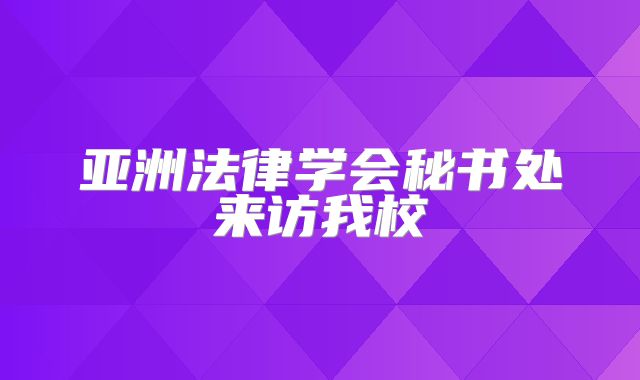 亚洲法律学会秘书处来访我校