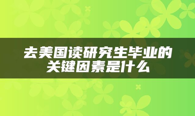 去美国读研究生毕业的关键因素是什么