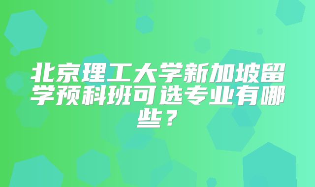 北京理工大学新加坡留学预科班可选专业有哪些？