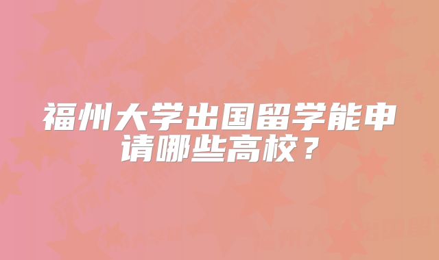 福州大学出国留学能申请哪些高校？