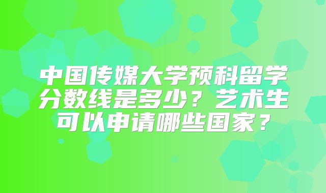 中国传媒大学预科留学分数线是多少？艺术生可以申请哪些国家？