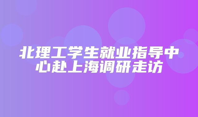 北理工学生就业指导中心赴上海调研走访