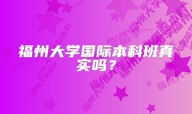 福州大学国际本科班真实吗？