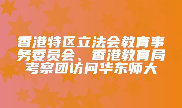 香港特区立法会教育事务委员会、香港教育局考察团访问华东师大