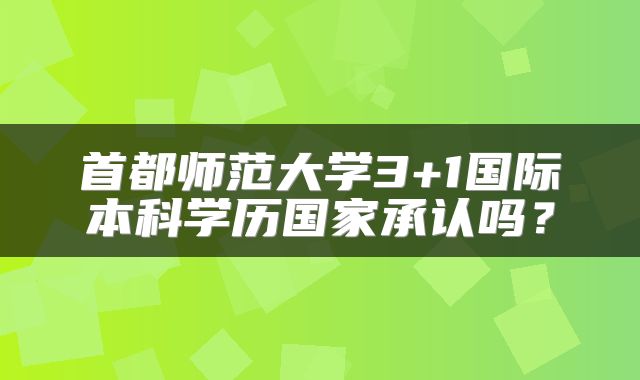 首都师范大学3+1国际本科学历国家承认吗？