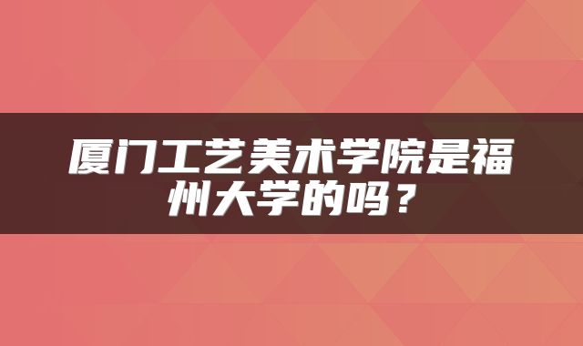 厦门工艺美术学院是福州大学的吗？