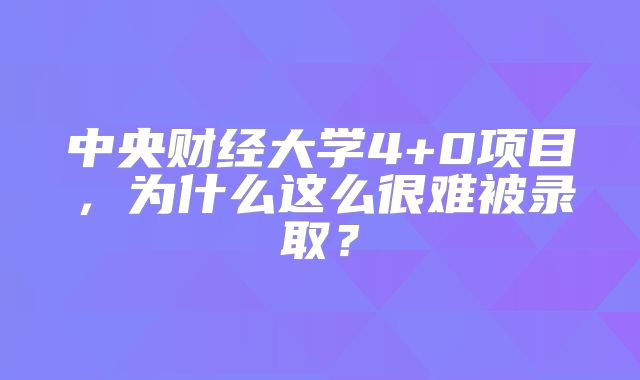 中央财经大学4+0项目，为什么这么很难被录取？