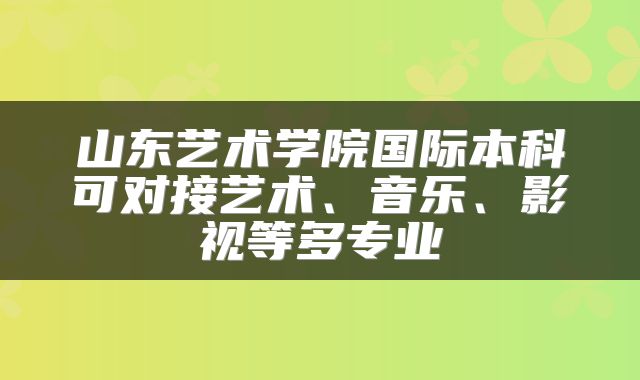 山东艺术学院国际本科可对接艺术、音乐、影视等多专业