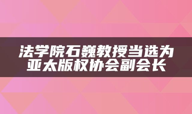 法学院石巍教授当选为亚太版权协会副会长