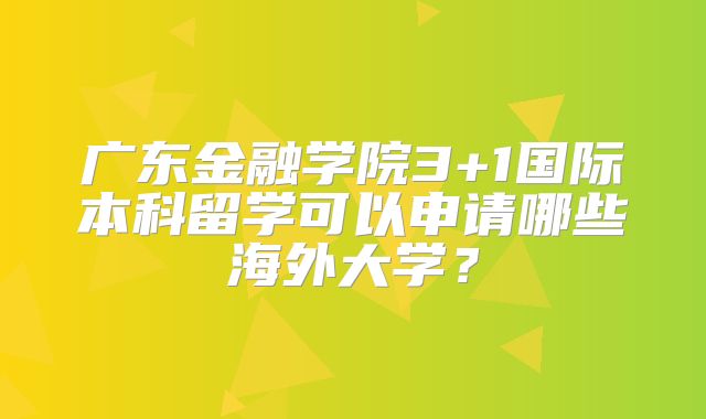 广东金融学院3+1国际本科留学可以申请哪些海外大学？