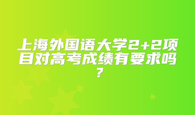 上海外国语大学2+2项目对高考成绩有要求吗？