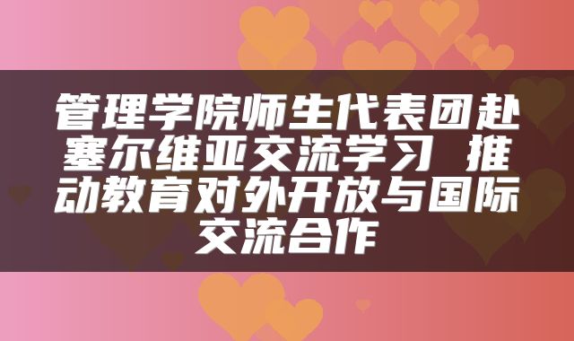 管理学院师生代表团赴塞尔维亚交流学习 推动教育对外开放与国际交流合作