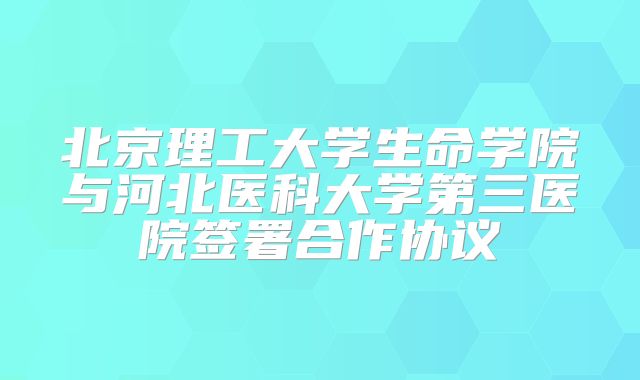 北京理工大学生命学院与河北医科大学第三医院签署合作协议