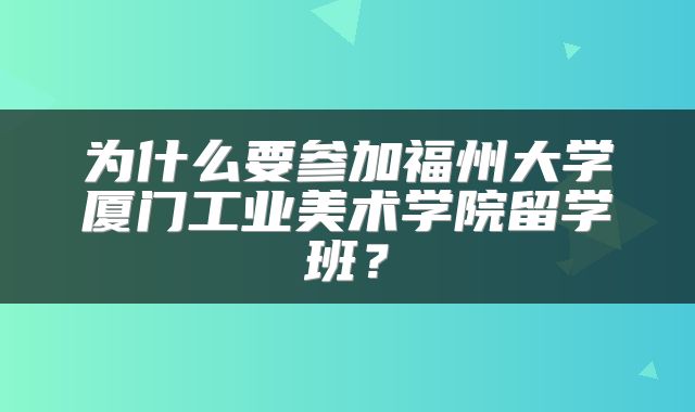 为什么要参加福州大学厦门工业美术学院留学班？