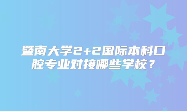 暨南大学2+2国际本科口腔专业对接哪些学校？