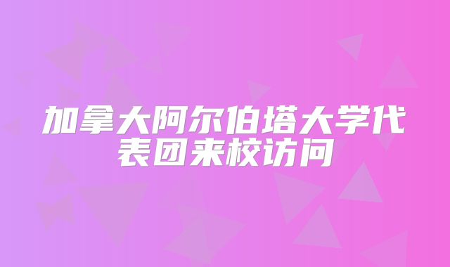 加拿大阿尔伯塔大学代表团来校访问