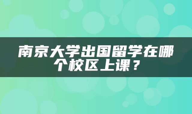 南京大学出国留学在哪个校区上课？