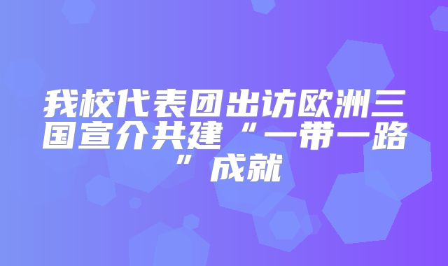 我校代表团出访欧洲三国宣介共建“一带一路”成就