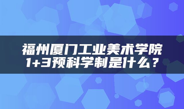 福州厦门工业美术学院1+3预科学制是什么？